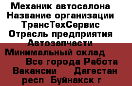 Механик автосалона › Название организации ­ ТрансТехСервис › Отрасль предприятия ­ Автозапчасти › Минимальный оклад ­ 20 000 - Все города Работа » Вакансии   . Дагестан респ.,Буйнакск г.